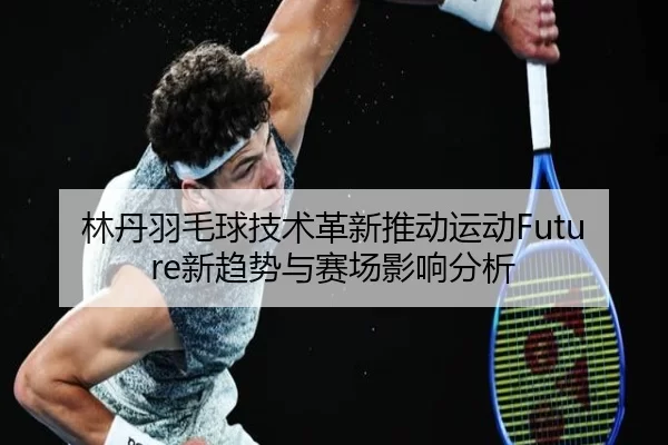 林丹羽毛球技术革新推动运动Future新趋势与赛场影响分析