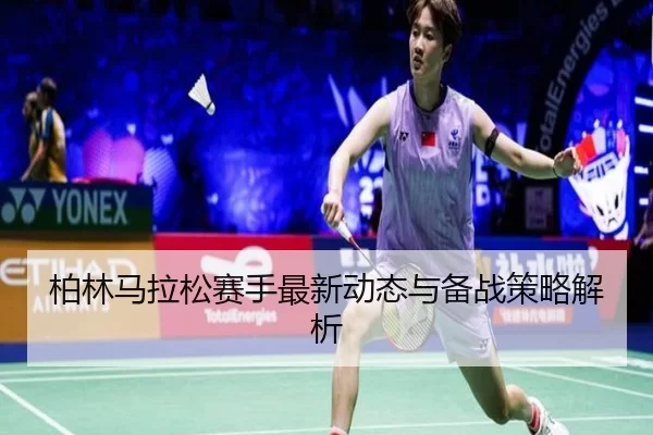柏林马拉松赛手最新动态与备战策略解析